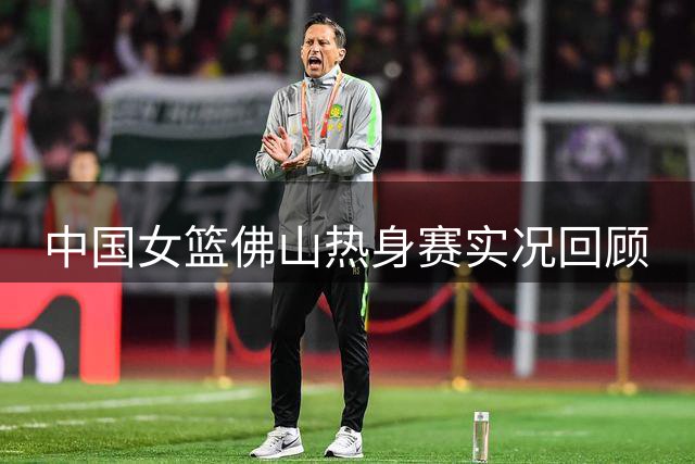 中国女篮佛山热身赛实况回顾