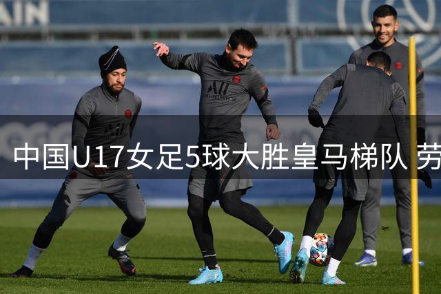 中国U17女足5球大胜皇马梯队 劳尔爱女难挽败局