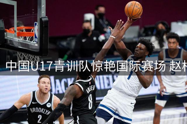 中国U17青训队惊艳国际赛场 赵松源独中两元助球队力克英超豪门