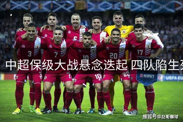 中超保级大战悬念迭起 四队陷生死局谁能突围？