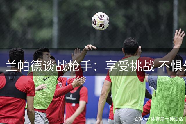 兰帕德谈战枪手：享受挑战 不惧外界看低