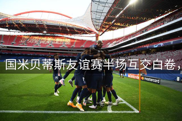 国米贝蒂斯友谊赛半场互交白卷，安东尼表现抢眼