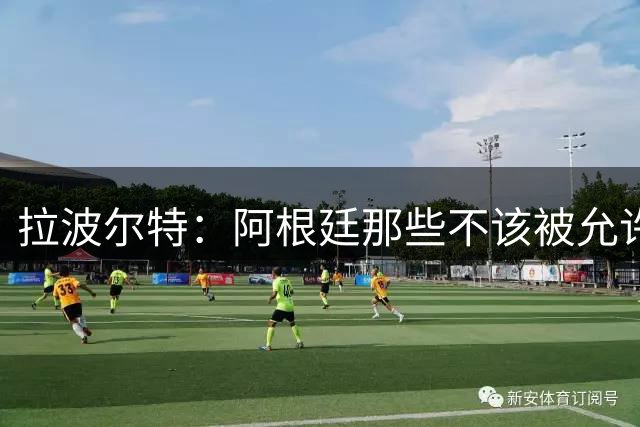 拉波尔特：阿根廷那些不该被允许的小动作，裁判再不管决赛会乱套