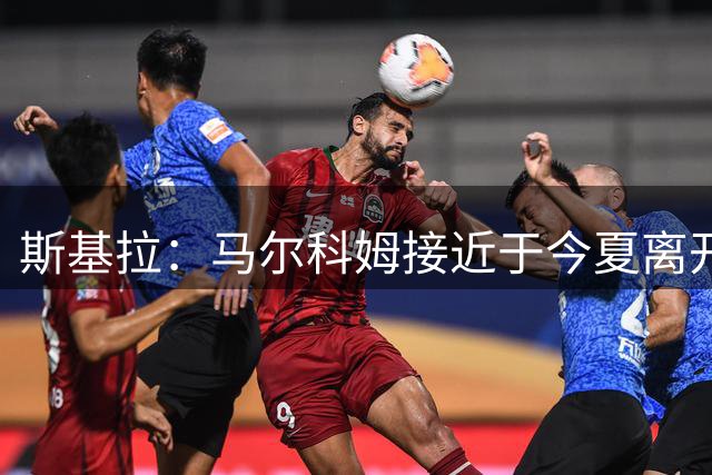 斯基拉：马尔科姆接近于今夏离开新月