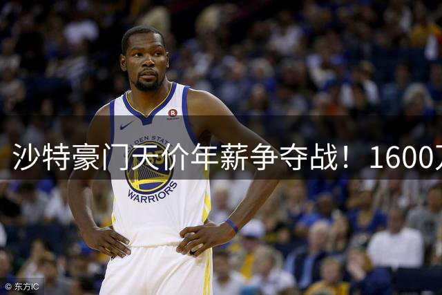 沙特豪门天价年薪争夺战！1600万欧年薪报价震惊欧洲足坛