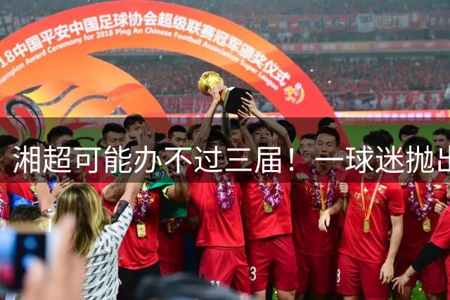 湘超可能办不过三届！一球迷抛出观点引发共鸣，网友：长沙队引进太多职业球员，断崖式领先就没看头