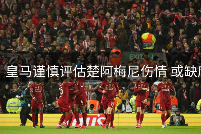 皇马谨慎评估楚阿梅尼伤情 或缺席欧冠首战国米
