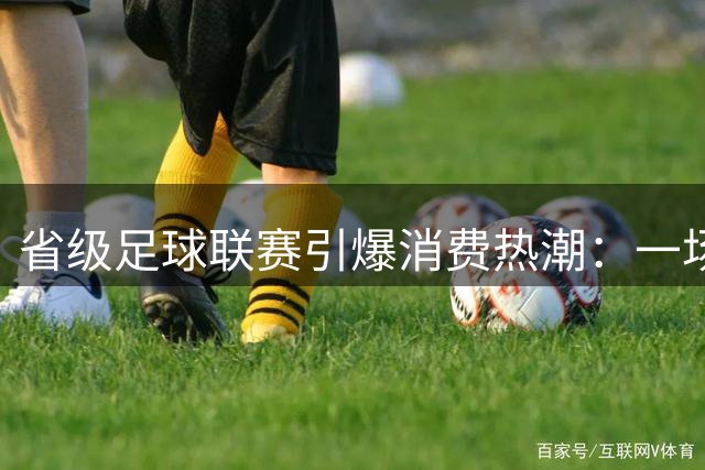 省级足球联赛引爆消费热潮：一场球赛如何带火一座城？
