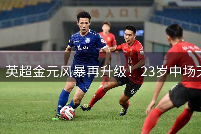 英超金元风暴再升级！23岁中场天才1.38亿创纪录转会切尔西