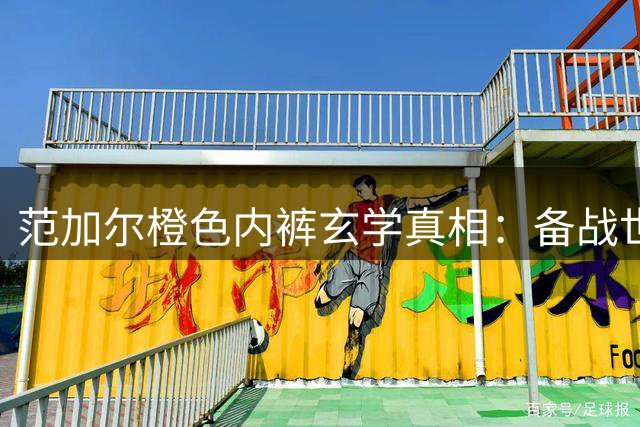 范加尔橙色内裤玄学真相：备战世界杯的独特仪式感