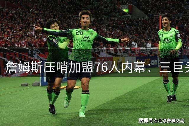 詹姆斯压哨加盟76人内幕：三巨头+无包袱成关键诱因