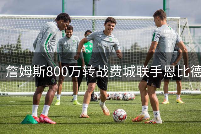 詹姆斯800万转战费城联手恩比德 76人豪阵暗藏两大争冠隐忧