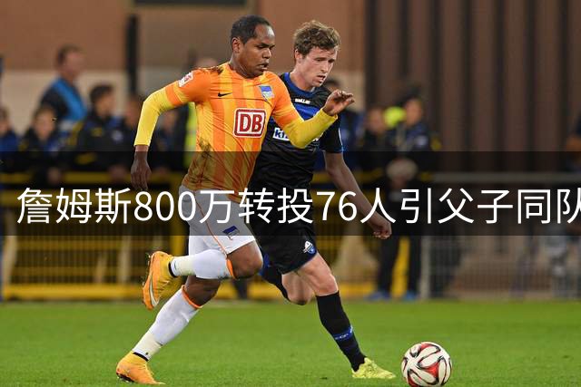 詹姆斯800万转投76人引父子同队猜想 湖人强硬表态粉碎交易流言
