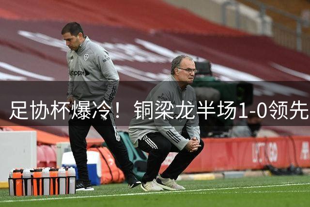 足协杯爆冷！铜梁龙半场1-0领先十人西海岸 新星杜月徵世界波破门