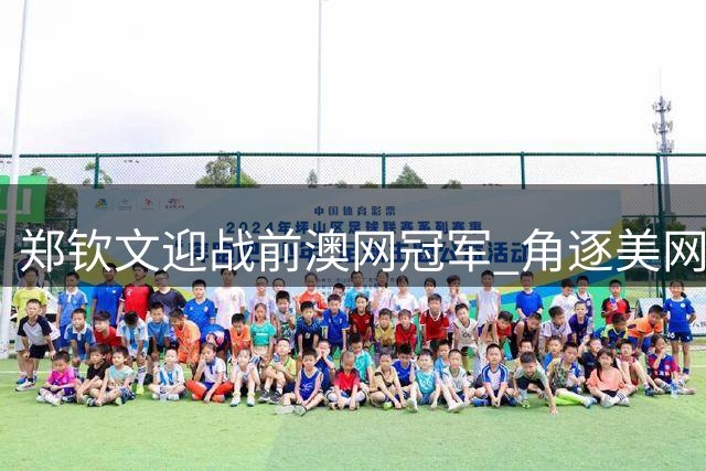 郑钦文迎战前澳网冠军 角逐美网16强席位