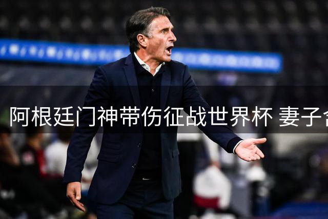 阿根廷门神带伤征战世界杯 妻子含泪揭秘幕后艰辛