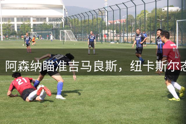 阿森纳瞄准吉马良斯，纽卡斯尔态度坚决不轻易放人