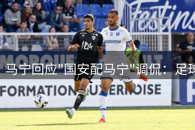 马宁回应"国安配马宁"调侃：足球文化就该包容不同声音