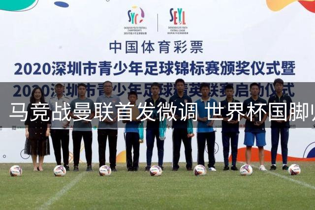马竞战曼联首发微调 世界杯国脚归队时间延迟影响阵容部署
