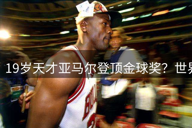 19岁天才亚马尔登顶金球奖？世界杯冠军成最大筹码
