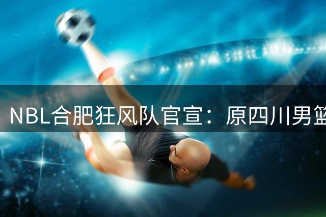 NBL合肥狂风队官宣：原四川男篮新秀张高铭加盟