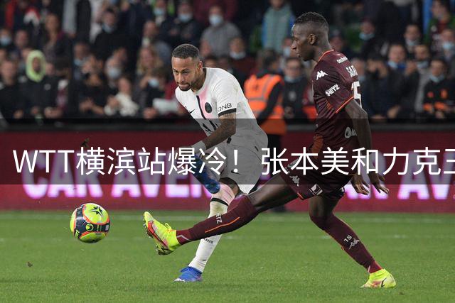 WTT横滨站爆冷！张本美和力克王艺迪挺进女单决赛